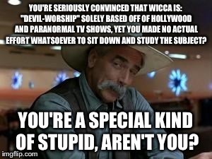 People Who Think This Are Idiots | YOU'RE SERIOUSLY CONVINCED THAT WICCA IS: "DEVIL-WORSHIP" SOLELY BASED OFF OF HOLLYWOOD AND PARANORMAL TV SHOWS, YET YOU MADE NO ACTUAL EFFO | image tagged in special kind of stupid,religion,religious | made w/ Imgflip meme maker