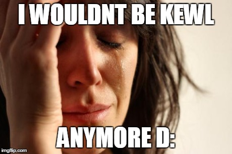 First World Problems Meme | I WOULDNT BE KEWL ANYMORE D: | image tagged in memes,first world problems | made w/ Imgflip meme maker