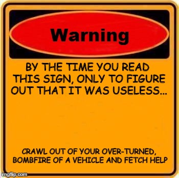 Warning Sign | BY THE TIME YOU READ THIS SIGN, ONLY TO FIGURE OUT THAT IT WAS USELESS... CRAWL OUT OF YOUR OVER-TURNED, BOMBFIRE OF A VEHICLE AND FETCH HEL | image tagged in memes,warning sign | made w/ Imgflip meme maker
