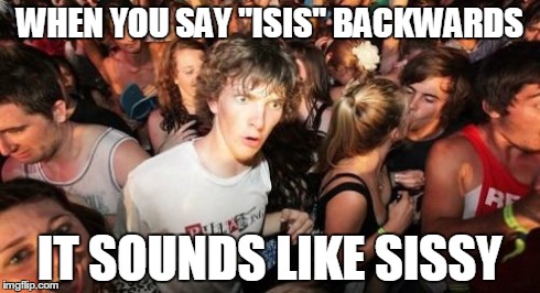 Sudden Clarity Clarence | WHEN YOU SAY "ISIS" BACKWARDS IT SOUNDS LIKE SISSY | image tagged in memes,sudden clarity clarence | made w/ Imgflip meme maker