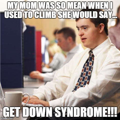 Down Syndrome Meme | MY MOM WAS SO MEAN WHEN I USED TO CLIMB SHE WOULD SAY... GET DOWN SYNDROME!!! | image tagged in memes,down syndrome | made w/ Imgflip meme maker