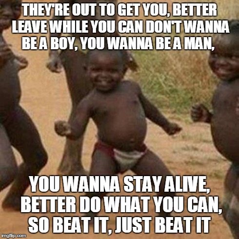Third World Success Kid Meme | THEY'RE OUT TO GET YOU, BETTER LEAVE WHILE YOU CAN
DON'T WANNA BE A BOY, YOU WANNA BE A MAN, YOU WANNA STAY ALIVE, BETTER DO WHAT YOU CAN, S | image tagged in memes,third world success kid | made w/ Imgflip meme maker