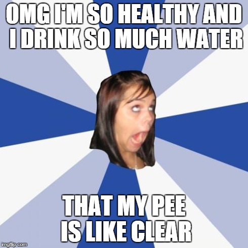 Annoying Facebook Girl | OMG I'M SO HEALTHY AND I DRINK SO MUCH WATER THAT MY PEE IS LIKE CLEAR | image tagged in memes,annoying facebook girl | made w/ Imgflip meme maker