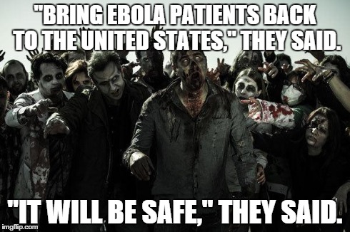 And so it begins... | "BRING EBOLA PATIENTS BACK TO THE UNITED STATES," THEY SAID. "IT WILL BE SAFE," THEY SAID. | image tagged in ebola,zombies | made w/ Imgflip meme maker