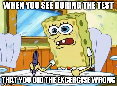 Spongebob | WHEN YOU SEE DURING THE TEST THAT YOU DID THE EXCERCISE WRONG | image tagged in spongebob | made w/ Imgflip meme maker