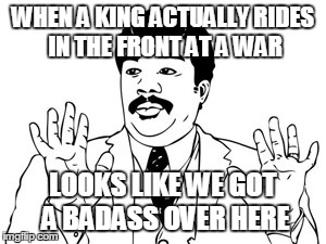 Neil deGrasse Tyson | WHEN A KING ACTUALLY RIDES IN THE FRONT AT A WAR LOOKS LIKE WE GOT A BADASS OVER HERE | image tagged in memes,neil degrasse tyson | made w/ Imgflip meme maker