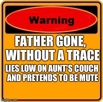 Warning Sign | FATHER GONE, 
WITHOUT A TRACE LIES LOW ON AUNT'S COUCH AND PRETENDS TO BE MUTE | image tagged in memes,warning sign | made w/ Imgflip meme maker