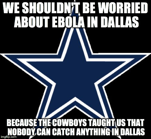 Dallas Cowboys | WE SHOULDN'T BE WORRIED ABOUT EBOLA IN DALLAS BECAUSE THE COWBOYS TAUGHT US THAT NOBODY CAN CATCH ANYTHING IN DALLAS | image tagged in memes,dallas cowboys,funny | made w/ Imgflip meme maker
