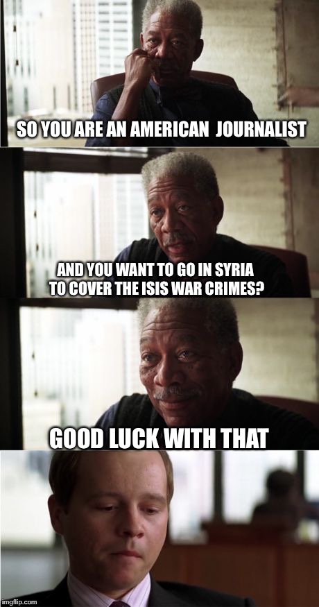 Morgan Freeman Good Luck | SO YOU ARE AN AMERICAN  JOURNALIST AND YOU WANT TO GO IN SYRIA TO COVER THE ISIS WAR CRIMES? GOOD LUCK WITH THAT | image tagged in memes,morgan freeman good luck | made w/ Imgflip meme maker