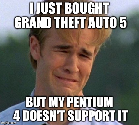 1990s First World Problems | I JUST BOUGHT GRAND THEFT AUTO 5 BUT MY PENTIUM 4 DOESN'T SUPPORT IT | image tagged in memes,1990s first world problems | made w/ Imgflip meme maker