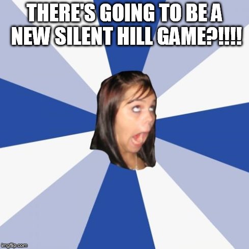 Annoying Facebook Girl | THERE'S GOING TO BE A NEW SILENT HILL GAME?!!!! | image tagged in memes,annoying facebook girl | made w/ Imgflip meme maker