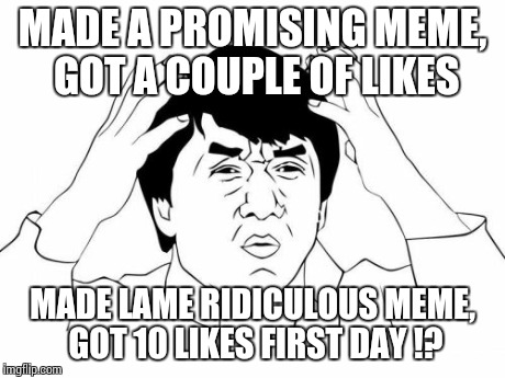 Jackie Chan WTF | MADE A PROMISING MEME, GOT A COUPLE OF LIKES MADE LAME RIDICULOUS MEME, GOT 10 LIKES FIRST DAY !? | image tagged in memes,jackie chan wtf | made w/ Imgflip meme maker