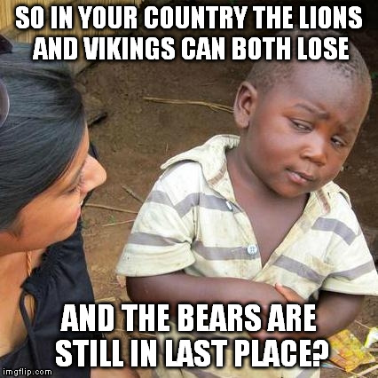 Third World Skeptical Kid Meme | SO IN YOUR COUNTRY THE LIONS AND VIKINGS CAN BOTH LOSE AND THE BEARS ARE STILL IN LAST PLACE? | image tagged in memes,third world skeptical kid | made w/ Imgflip meme maker
