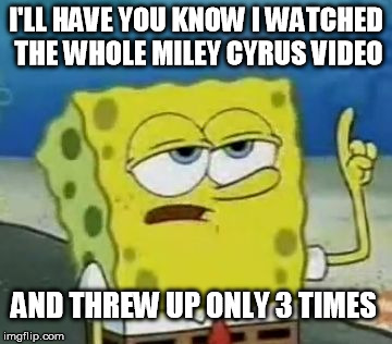 I'll Have You Know Spongebob | I'LL HAVE YOU KNOW I WATCHED THE WHOLE MILEY CYRUS VIDEO AND THREW UP ONLY 3 TIMES | image tagged in memes,ill have you know spongebob | made w/ Imgflip meme maker