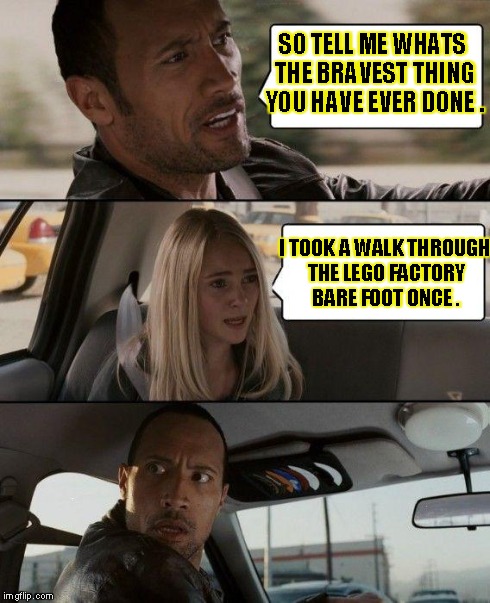 The Rock Driving | SO TELL ME WHATS THE BRAVEST THING YOU HAVE EVER DONE . I TOOK A WALK THROUGH THE LEGO FACTORY BARE FOOT ONCE . | image tagged in memes,the rock driving | made w/ Imgflip meme maker