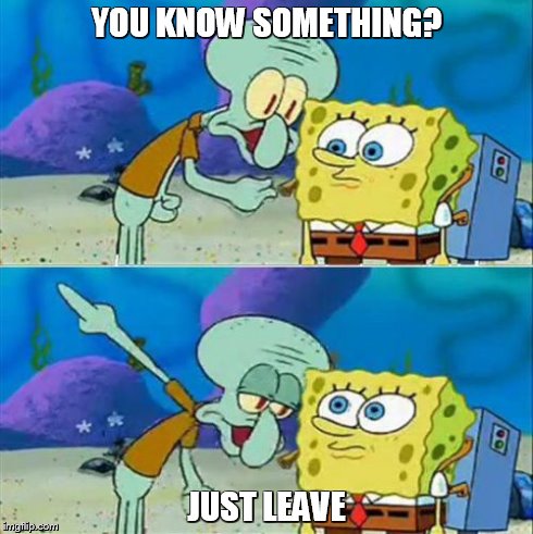 Talk To Spongebob | YOU KNOW SOMETHING? JUST LEAVE | image tagged in memes,talk to spongebob | made w/ Imgflip meme maker