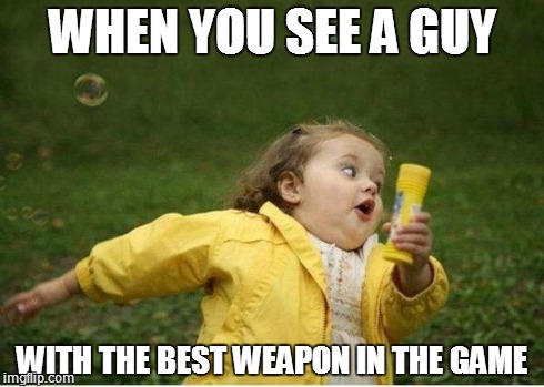 Chubby Bubbles Girl | WHEN YOU SEE A GUY WITH THE BEST WEAPON IN THE GAME | image tagged in memes,chubby bubbles girl | made w/ Imgflip meme maker