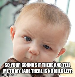 Skeptical Baby | SO YOUR GONNA SIT THERE AND TELL ME TO MY FACE THERE IS NO MILK LEFT. | image tagged in memes,skeptical baby | made w/ Imgflip meme maker