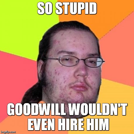 Butthurt Dweller Meme | SO STUPID GOODWILL WOULDN'T EVEN HIRE HIM | image tagged in memes,butthurt dweller | made w/ Imgflip meme maker