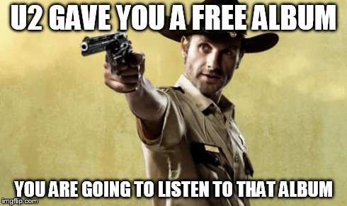 Rick Grimes | U2 GAVE YOU A FREE ALBUM YOU ARE GOING TO LISTEN TO THAT ALBUM | image tagged in memes,rick grimes | made w/ Imgflip meme maker