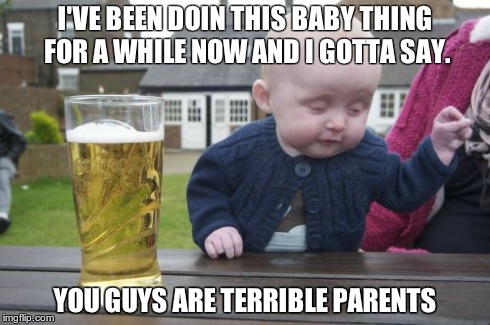 bad parents | I'VE BEEN DOIN THIS BABY THING FOR A WHILE NOW AND I GOTTA SAY. YOU GUYS ARE TERRIBLE PARENTS | image tagged in memes,drunk baby | made w/ Imgflip meme maker