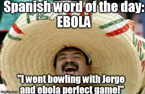 Â¡EspaÃ±ol Made Easy! | Spanish word of the day: EBOLA "I went bowling with Jorge and ebola perfect game!" | image tagged in happy mexican,memes,meme | made w/ Imgflip meme maker