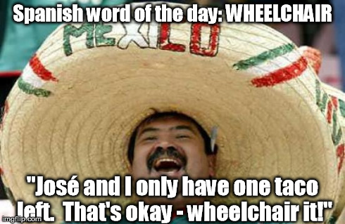 It's a big one! | Spanish word of the day: WHEELCHAIR "JosÃ© and I only have one taco left.  That's okay - wheelchair it!" | image tagged in happy mexican,memes,meme | made w/ Imgflip meme maker