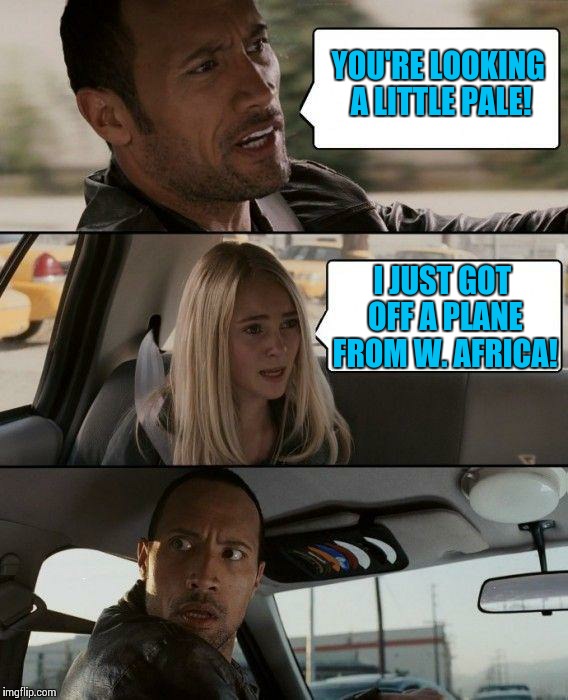 The Rock Driving | YOU'RE LOOKING A LITTLE PALE! I JUST GOT OFF A PLANE FROM W. AFRICA! | image tagged in memes,the rock driving | made w/ Imgflip meme maker
