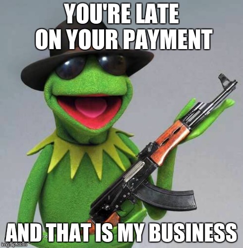 Gangster Kermit | YOU'RE LATE ON YOUR PAYMENT AND THAT IS MY BUSINESS | image tagged in kermit the frog,gangsta,but thats none of my business | made w/ Imgflip meme maker