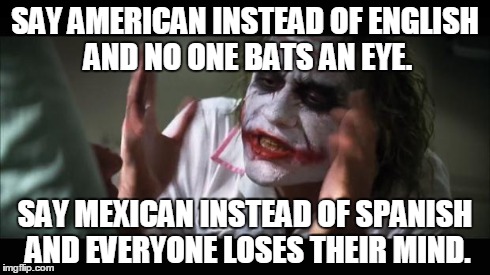 And everybody loses their minds | SAY AMERICAN INSTEAD OF ENGLISH AND NO ONE BATS AN EYE. SAY MEXICAN INSTEAD OF SPANISH AND EVERYONE LOSES THEIR MIND. | image tagged in memes,and everybody loses their minds | made w/ Imgflip meme maker