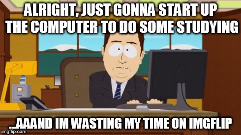 Me right now... | ALRIGHT, JUST GONNA START UP THE COMPUTER TO DO SOME STUDYING ...AAAND IM WASTING MY TIME ON IMGFLIP | image tagged in memes,aaaaand its gone | made w/ Imgflip meme maker