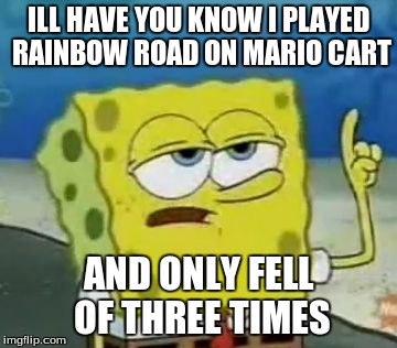 I'll Have You Know Spongebob Meme | ILL HAVE YOU KNOW I PLAYED RAINBOW ROAD ON MARIO CART AND ONLY FELL OF THREE TIMES | image tagged in memes,ill have you know spongebob | made w/ Imgflip meme maker
