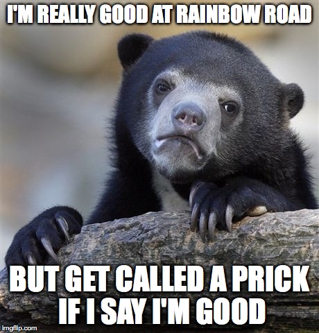 Confession Bear Meme | I'M REALLY GOOD AT RAINBOW ROAD BUT GET CALLED A PRICK IF I SAY I'M GOOD | image tagged in memes,confession bear | made w/ Imgflip meme maker