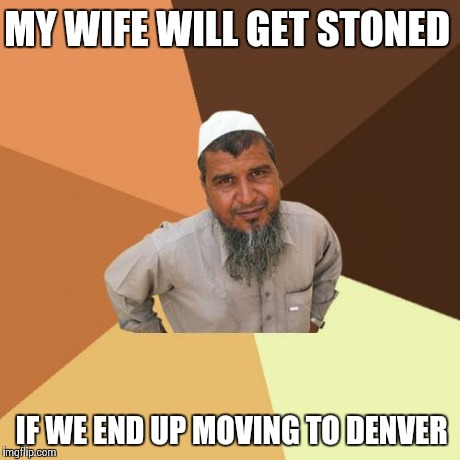 Ordinary Muslim Man | MY WIFE WILL GET STONED IF WE END UP MOVING TO DENVER | image tagged in memes,ordinary muslim man | made w/ Imgflip meme maker