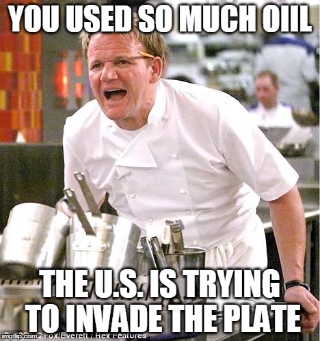 Chef Gordon Ramsay | YOU USED SO MUCH OIIL THE U.S. IS TRYING TO INVADE THE PLATE | image tagged in memes,chef gordon ramsay | made w/ Imgflip meme maker