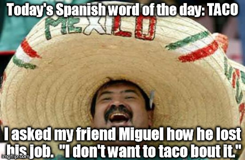 What are you talking about, Willis? | Today's Spanish word of the day: TACO I asked my friend Miguel how he lost his job.  "I don't want to taco bout it." | image tagged in happy mexican,memes,meme,funny memes | made w/ Imgflip meme maker