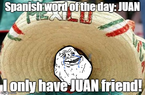 Forever Alone | Spanish word of the day: JUAN I only have JUAN friend! | image tagged in happy mexican,memes,forever alone,mexico,mexican,funny | made w/ Imgflip meme maker