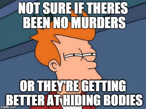 Futurama Fry | NOT SURE IF THERES BEEN NO MURDERS OR THEY'RE GETTING BETTER AT HIDING BODIES | image tagged in memes,futurama fry,AdviceAnimals | made w/ Imgflip meme maker