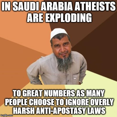 Ordinary Muslim Man | IN SAUDI ARABIA ATHEISTS ARE EXPLODING TO GREAT NUMBERS AS MANY PEOPLE CHOOSE TO IGNORE OVERLY HARSH ANTI-APOSTASY LAWS | image tagged in memes,ordinary muslim man | made w/ Imgflip meme maker