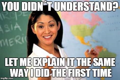 Unhelpful High School Teacher | YOU DIDNÂ´T UNDERSTAND? LET ME EXPLAIN IT THE SAME WAY I DID THE FIRST TIME | image tagged in memes,unhelpful high school teacher | made w/ Imgflip meme maker