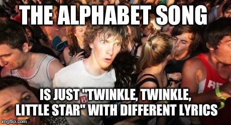 This just came to me. | THE ALPHABET SONG IS JUST "TWINKLE, TWINKLE, LITTLE STAR" WITH DIFFERENT LYRICS | image tagged in memes,sudden clarity clarence,funny | made w/ Imgflip meme maker