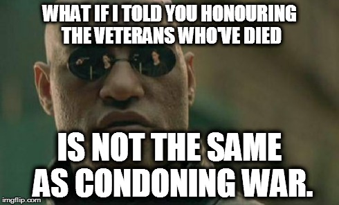 Matrix Morpheus | WHAT IF I TOLD YOU HONOURING THE VETERANS WHO'VE DIED IS NOT THE SAME AS CONDONING WAR. | image tagged in memes,matrix morpheus,AdviceAnimals | made w/ Imgflip meme maker