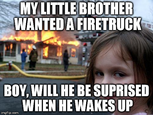 Disaster Girl | MY LITTLE BROTHER WANTED A FIRETRUCK BOY, WILL HE BE SUPRISED WHEN HE WAKES UP | image tagged in memes,disaster girl | made w/ Imgflip meme maker