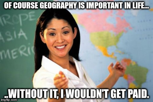Geography is important. | OF COURSE GEOGRAPHY IS IMPORTANT IN LIFE... ..WITHOUT IT, I WOULDN'T GET PAID. | image tagged in memes,school,geography,education,teachers,pupils | made w/ Imgflip meme maker
