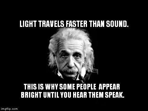 Albert Einstein 1 | LIGHT TRAVELS FASTER THAN SOUND. THIS IS WHY SOME PEOPLE  APPEAR BRIGHT UNTIL YOU HEAR THEM SPEAK. | image tagged in memes,albert einstein 1 | made w/ Imgflip meme maker
