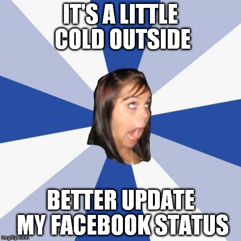 Annoying Facebook Girl Meme | IT'S A LITTLE COLD OUTSIDE BETTER UPDATE MY FACEBOOK STATUS | image tagged in memes,annoying facebook girl | made w/ Imgflip meme maker