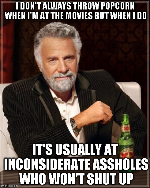 The Most Interesting Man In The World Meme | I DON'T ALWAYS THROW POPCORN WHEN I'M AT THE MOVIES BUT WHEN I DO IT'S USUALLY AT INCONSIDERATE ASSHOLES WHO WON'T SHUT UP | image tagged in memes,the most interesting man in the world | made w/ Imgflip meme maker