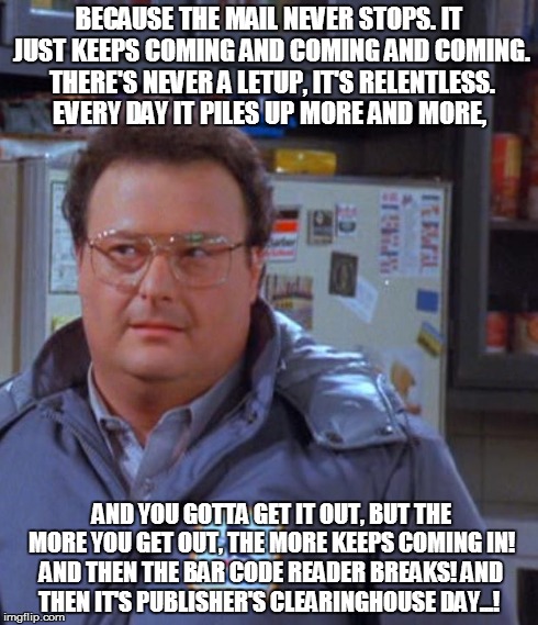 BECAUSE THE MAIL NEVER STOPS. IT JUST KEEPS COMING AND COMING AND COMING. THERE'S NEVER A LETUP, IT'S RELENTLESS. EVERY DAY IT PILES UP MORE | image tagged in usps,united states postal service,newman,seinfeld,letter carrier | made w/ Imgflip meme maker