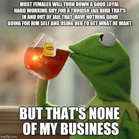 But That's None Of My Business | MOST FEMALES WILL TURN DOWN A GOOD LOYAL HARD WORKING GUY FOR A THUGISH JAIL BIRD THAT'S IN AND OUT OF JAIL THAT  HAVE NOTHING GOOD GOING FO | image tagged in memes,but thats none of my business,kermit the frog | made w/ Imgflip meme maker