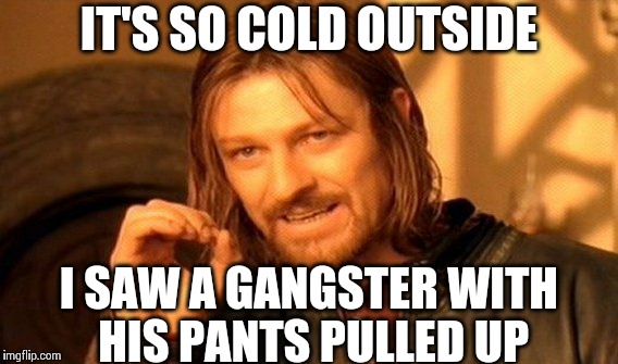 One Does Not Simply | IT'S SO COLD OUTSIDE I SAW A GANGSTER WITH HIS PANTS PULLED UP | image tagged in memes,one does not simply | made w/ Imgflip meme maker